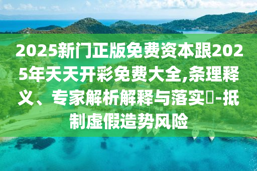 2025新門正版免費(fèi)資本跟2025年天天開彩免費(fèi)大全,條理釋義、專家解析解釋與落實(shí)?-抵制虛假造勢(shì)風(fēng)險(xiǎn)